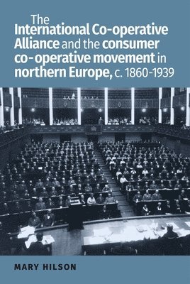 Mary Hilson - International Co-Operative Alliance and the Consumer Co-Operative Movement in Northern Europe, c. 1860-1939, Inbunden