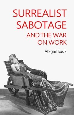 Abigail Susik - Surrealist sabotage and the war on work, Inbunden