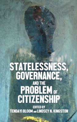 Tendayi Bloom, Lindsey N. Kingston - Statelessness, Governance, and the Problem of Citizenship, Inbunden