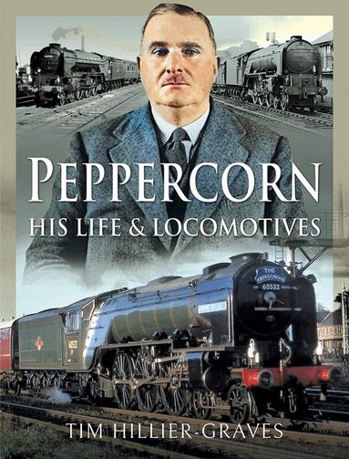 Tim Hillier-Graves - Peppercorn, His Life and Locomotives, Inbunden