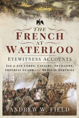 Andrew W Field, Andrew W. Field - French at Waterloo: Eyewitness Accounts, Häftad