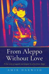 bokomslag From Aleppo Without Love: A true story of anguish and despair by a boy from Aleppo