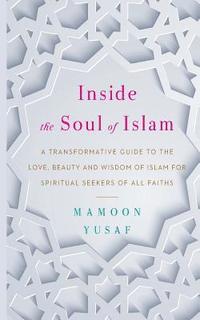 bokomslag Inside the Soul of Islam: A Transformative Guide to the Love, Beauty and Wisdom of Islam for Spiritual Seekers of All Faiths