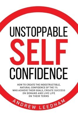 bokomslag Unstoppable Self Confidence: How to create the indestructible, natural confidence of the 1% who achieve their goals, create success on demand and l