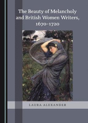 The Beauty of Melancholy and British Women Writers, 1670-1720 1
