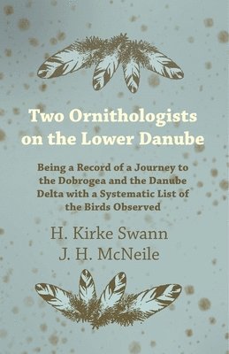 Two Ornithologists on the Lower Danube - Being a Record of a Journey to the Dobrogea and the Danube Delta with a Systematic List of the Birds Observed 1