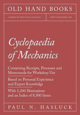 Cyclopaedia of Mechanics - Containing Receipts, Processes and Memoranda for Workshop Use - Based on Personal Experience and Expert Knowledge - With 1,200 Illustrations and an Index of 8,500 Items 1