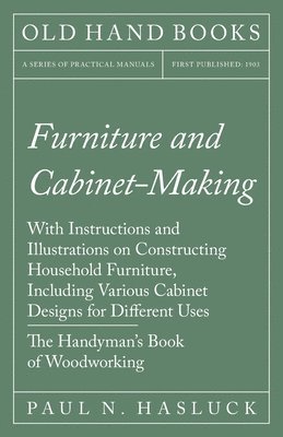 Furniture and Cabinet-Making - With Instructions and Illustrations on Constructing Household Furniture, Including Various Cabinet Designs for Different Uses - The Handyman's Book of Woodworking 1