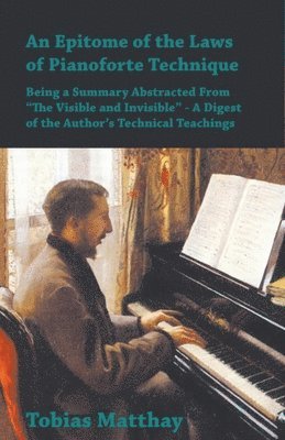 Epitome of the Laws of Pianoforte Technique - Being a Summary Abstracted From "The Visible and Invisible" - A Digest of the Author's Technical Teachings