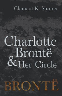 Clement K Shorter, Clement K. Shorter - Charlotte Brontë and Her Circle, Häftad