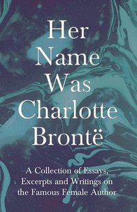 bokomslag Her Name Was Charlotte Brontë; A Collection of Essays, Excerpts and Writings on the Famous Female Author - By G. K . Chesterton, Virginia Woolfe, Mrs Gaskell, Mrs Oliphant and Others