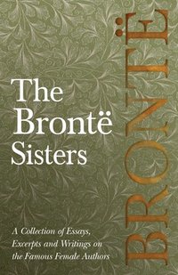 bokomslag Brontë Sisters; A Collection of Essays, Excerpts and Writings on the Famous Female Authors - By G. K . Chesterton, Virginia Woolfe, Mrs Gaskell, Mrs Oliphant and Others