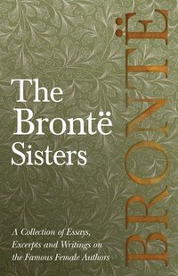 bokomslag The Bront Sisters; A Collection of Essays, Excerpts and Writings on the Famous Female Authors - By G. K . Chesterton, Virginia Woolfe, Mrs Gaskell, Mrs Oliphant and Others