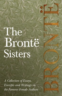 bokomslag Brontë Sisters; A Collection of Essays, Excerpts and Writings on the Famous Female Authors - By G. K . Chesterton, Virginia Woolfe, Mrs Gaskell, Mrs Oliphant and Others
