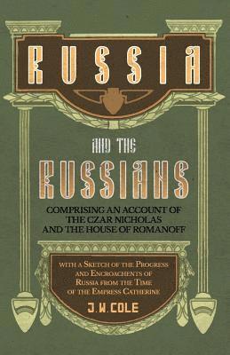 J W Cole - Russia and the Russians - Comprising an Account of the Czar Nicholas and the House of Romanoff with a Sketch of the Progress and Encroachents of Russia from the Time of the Empress Catherine, Häftad