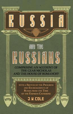Russia and the Russians - Comprising an Account of the Czar Nicholas and the House of Romanoff with a Sketch of the Progress and Encroachents of Russia from the Time of the Empress Catherine 1