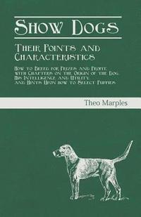 bokomslag Show Dogs - Their Points and Characteristics - How to Breed for Prizes and Profit, with Chapters on the Origin of the Dog, His Intelligence and Utility, and Hints Upon how to Select Puppies