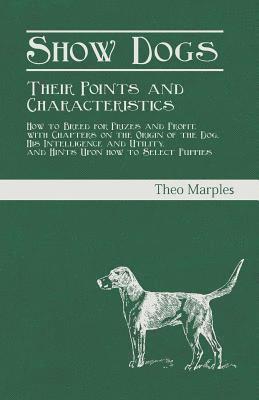 bokomslag Show Dogs - Their Points and Characteristics - How to Breed for Prizes and Profit, with Chapters on the Origin of the Dog, His Intelligence and Utility, and Hints Upon how to Select Puppies