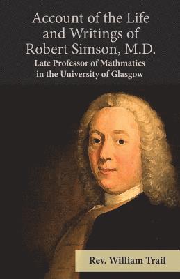 Account of the Life and Writings of Robert Simson, M.D. - Late Professor of Mathmatics in the University of Glasgow 1