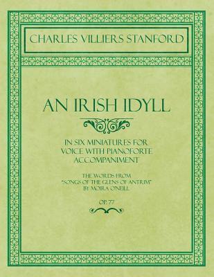 Irish Idyll - In Six Miniatures for Voice with Pianoforte Accompaniment - The Words from "Songs of the Glens of Antrim" by Moira O'Neill - Op.77