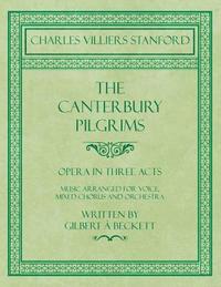 bokomslag The Canterbury Pilgrims - Opera in Three Acts - Music Arranged for Voice, Mixed Chorus and Orchestra - Written by Gilbert  Beckett - Composed by C. V. Stanford