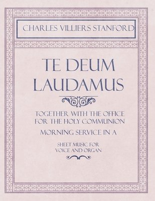 bokomslag Te Deum Laudamus - Together with the Office for the Holy Communion - Morning Service in A - Sheet Music for Voice and Organ