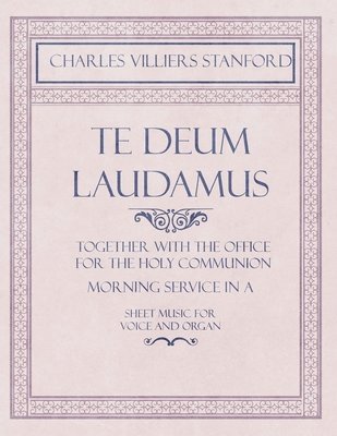 bokomslag Te Deum Laudamus - Together with the Office for the Holy Communion - Morning Service in A - Sheet Music for Voice and Organ