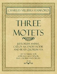bokomslag Three Motets - Justorum Anim, Coelos Ascendit Hodie and Beati Quorum Via - Set to Music for Soprano, Alto, Tenor, Bass, Chorus and Organ - Op.38