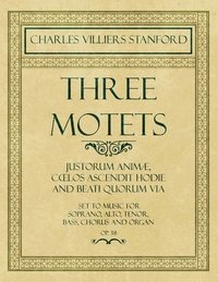 bokomslag Three Motets - Justorum Animæ, Coelos Ascendit Hodie and Beati Quorum Via - Set to Music for Soprano, Alto, Tenor, Bass, Chorus and Organ - Op.38