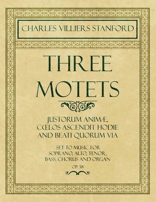 Three Motets - Justorum Anim, Coelos Ascendit Hodie and Beati Quorum Via - Set to Music for Soprano, Alto, Tenor, Bass, Chorus and Organ - Op.38 1