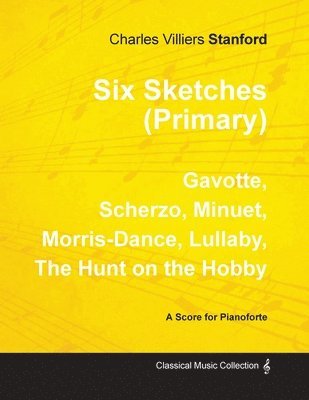 Six Sketches (Primary) - Gavotte, Scherzo, Minuet, Morris-Dance, Lullaby, The Hunt on the Hobby - Sheet Music for Pianoforte 1