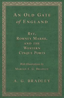 A G Bradley, A. G. Bradley - Old Gate of England - Rye, Romney Marsh, and the Western Cinque Ports - With Illustrations by Marian E. G. Bradley, Häftad