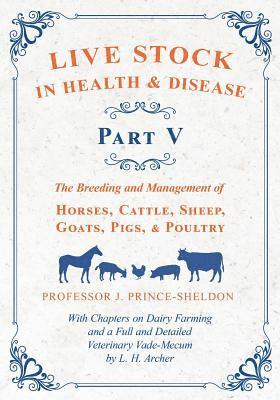 Live Stock in Health and Disease - Part V - The Breeding and Management of Horses, Cattle, Sheep, Goats, Pigs, and Poultry - With Chapters on Dairy Farming and a Full and Detailed Veterinary Cade-Mecum by L. H. Archer