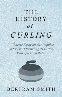 bokomslag The History of Curling - A Concise Essay on this Popular Winter Sport Including its History, Principles and Rules