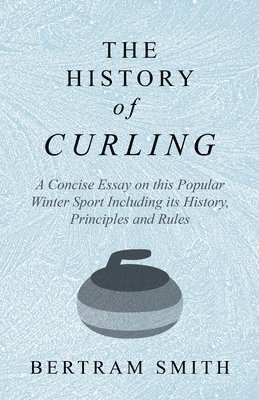 bokomslag The History of Curling - A Concise Essay on this Popular Winter Sport Including its History, Principles and Rules