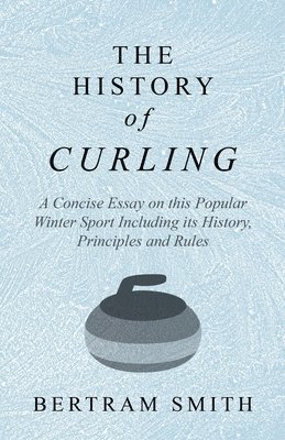 The History of Curling - A Concise Essay on this Popular Winter Sport Including its History, Principles and Rules 1