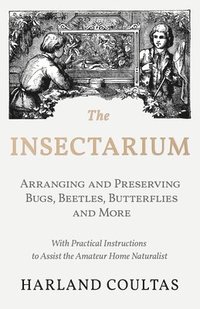 bokomslag The Insectarium - Collecting, Arranging and Preserving Bugs, Beetles, Butterflies and More - With Practical Instructions to Assist the Amateur Home Naturalist