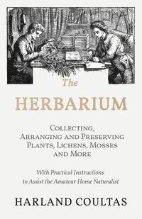 bokomslag The Herbarium - Collecting, Arranging and Preserving Plants, Lichens, Mosses and More - With Practical Instructions to Assist the Amateur Home Naturalist