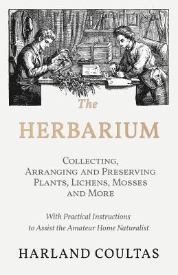 bokomslag The Herbarium - Collecting, Arranging and Preserving Plants, Lichens, Mosses and More - With Practical Instructions to Assist the Amateur Home Naturalist