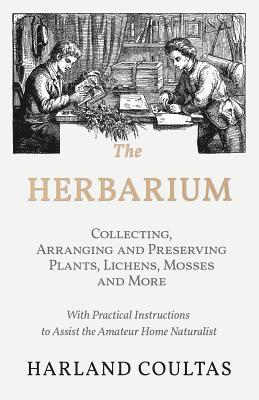 Herbarium - Collecting, Arranging and Preserving Plants, Lichens, Mosses and More - With Practical Instructions to Assist the Amateur Home Naturalist
