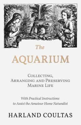 bokomslag The Aquarium - Collecting, Arranging and Preserving Marine Life - With Practical Instructions to Assist the Amateur Home Naturalist