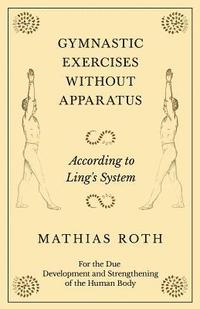 bokomslag Gymnastic Exercises Without Apparatus - According to Ling's System - For the Due Development and Strengthening of the Human Body