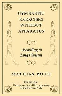 bokomslag Gymnastic Exercises Without Apparatus - According to Ling's System - For the Due Development and Strengthening of the Human Body