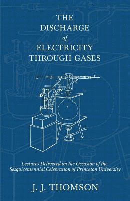 J J Thomson, J. J. Thomson - Discharge of Electricity Through Gases - Lectures Delivered on the Occasion of the Sesquicentennial Celebration of Princeton University, Häftad