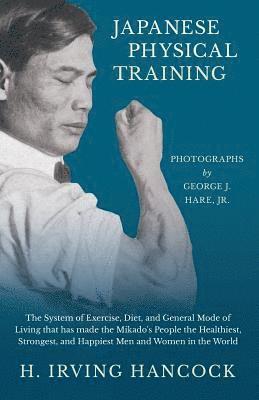 bokomslag Japanese Physical Training - The System of Exercise, Diet, and General Mode of Living that has made the Mikado's People the Healthiest, Strongest, and Happiest Men and Women in the World - Photogra...