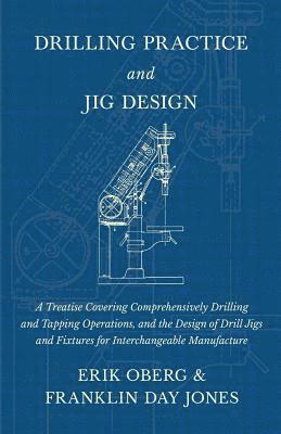 Erik Oberg, Franklin Day Jones - Drilling Practice and Jig Design - A Treatise Covering Comprehensively Drilling and Tapping Operations, and the Design of Drill Jigs and Fixtures for Interchangeable Manufacture, Häftad