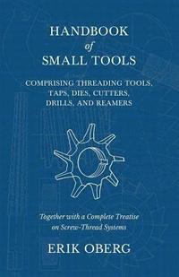 bokomslag Handbook of Small Tools Comprising Threading Tools, Taps, Dies, Cutters, Drills, and Reamers - Together with a Complete Treatise on Screw-Thread Systems