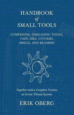 bokomslag Handbook of Small Tools Comprising Threading Tools, Taps, Dies, Cutters, Drills, and Reamers - Together with a Complete Treatise on Screw-Thread Systems