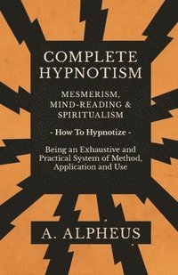 bokomslag Complete Hypnotism - Mesmerism, Mind-Reading and Spiritualism - How To Hypnotize - Being an Exhaustive and Practical System of Method, Application and Use