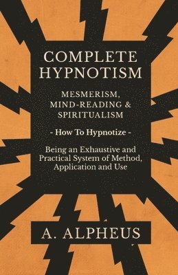 Complete Hypnotism - Mesmerism, Mind-Reading and Spiritualism - How To Hypnotize - Being an Exhaustive and Practical System of Method, Application and Use 1